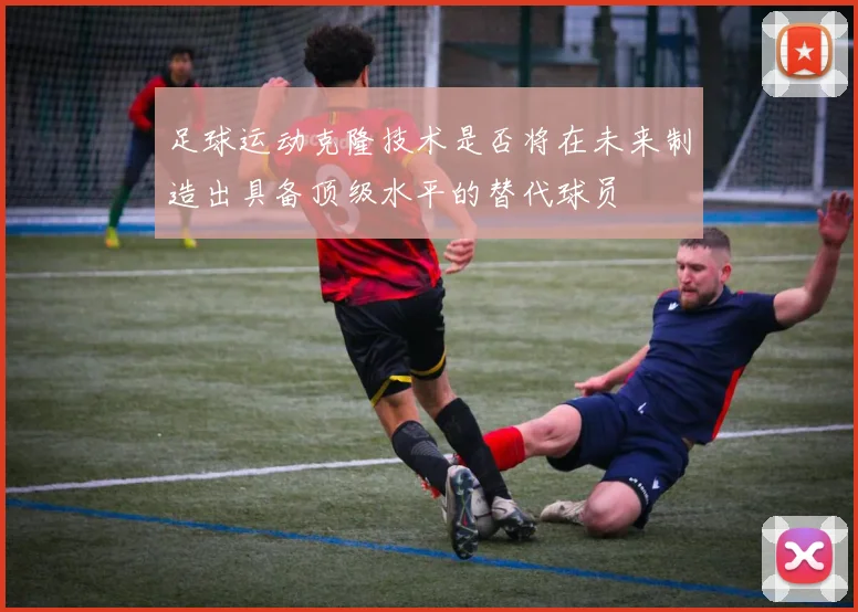 足球运动克隆技术是否将在未来制造出具备顶级水平的替代球员