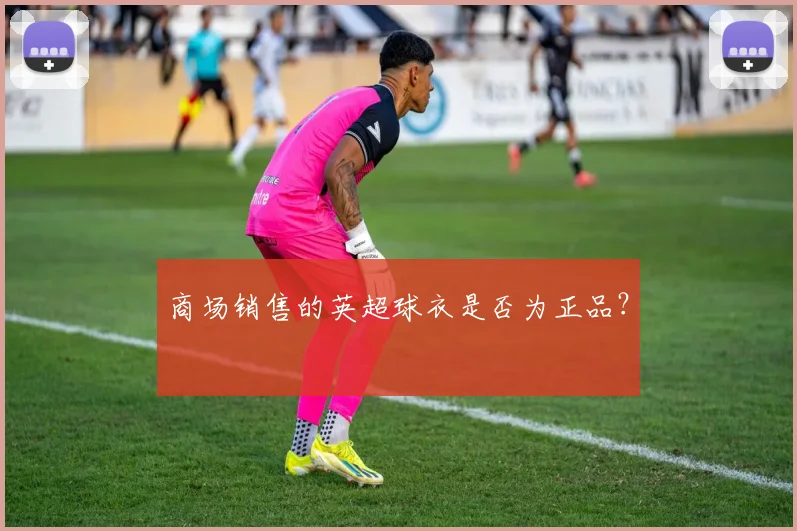 商场销售的英超球衣是否为正品？