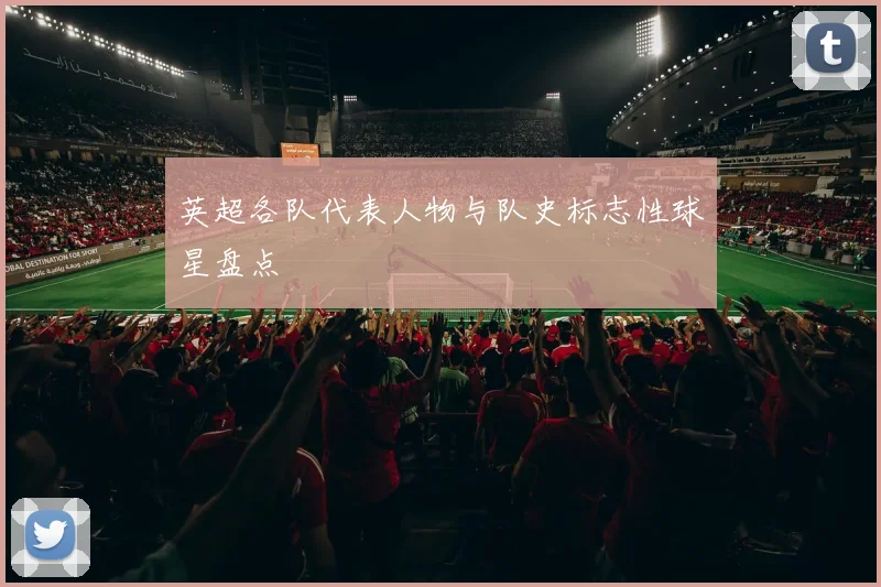 英超各队代表人物与队史标志性球星盘点