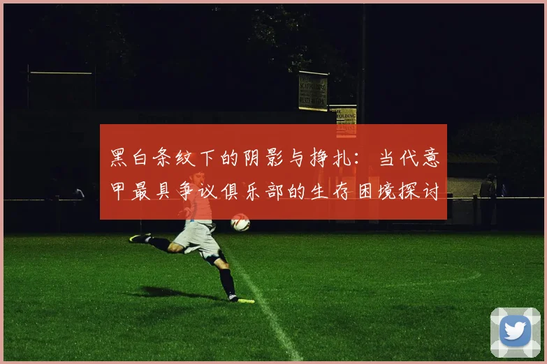 黑白条纹下的阴影与挣扎：当代意甲最具争议俱乐部的生存困境探讨