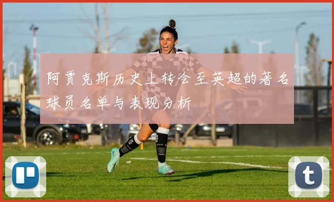 阿贾克斯历史上转会至英超的著名球员名单与表现分析