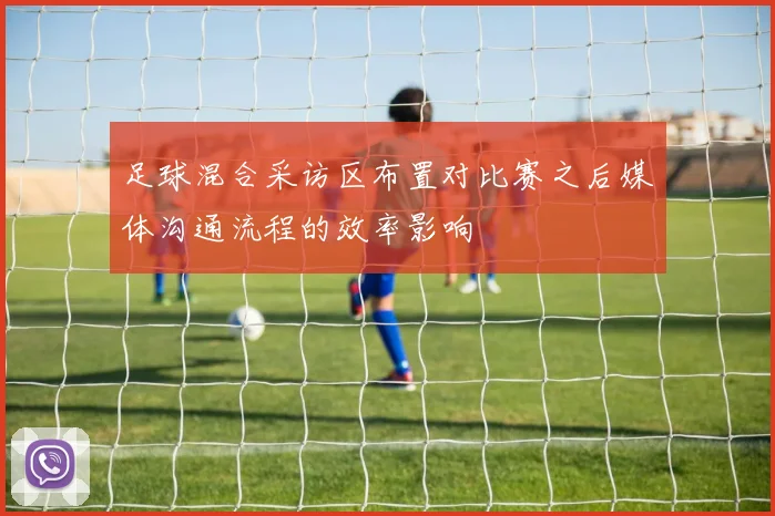 足球混合采访区布置对比赛之后媒体沟通流程的效率影响