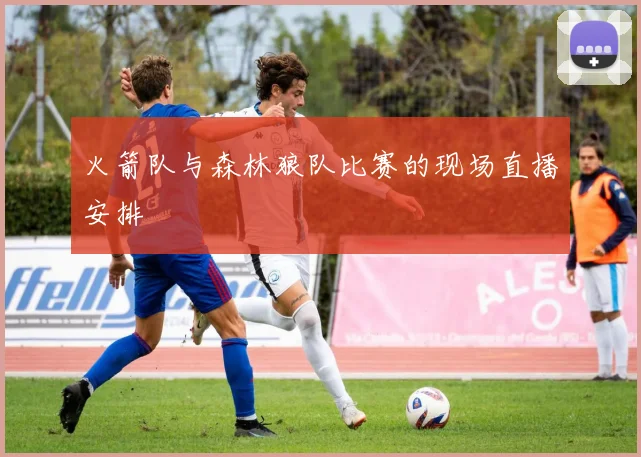 火箭队与森林狼队比赛的现场直播安排