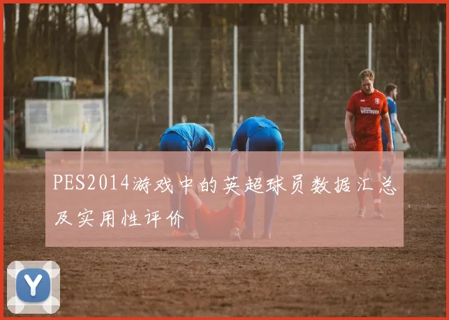 PES2014游戏中的英超球员数据汇总及实用性评价