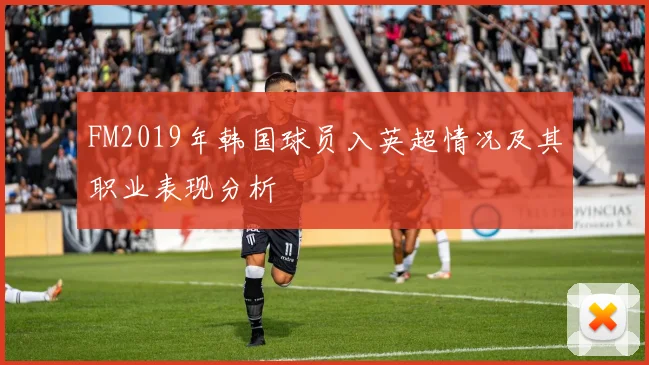 FM2019年韩国球员入英超情况及其职业表现分析