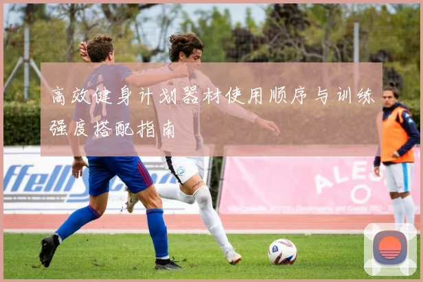 高效健身计划器材使用顺序与训练强度搭配指南